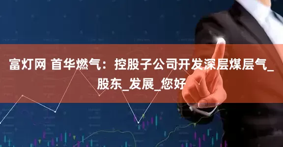 富灯网 首华燃气：控股子公司开发深层煤层气_股东_发展_您好