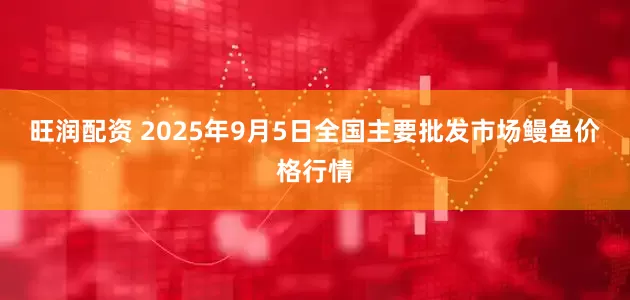 旺润配资 2025年9月5日全国主要批发市场鳗鱼价格行情