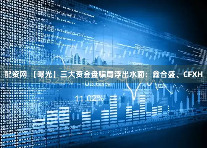 配资网 【曝光】三大资金盘骗局浮出水面：鑫合盛、CFXH
