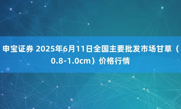 申宝证券 2025年6月11日全国主要批发市场甘草（0.8-1.0cm）价格行情