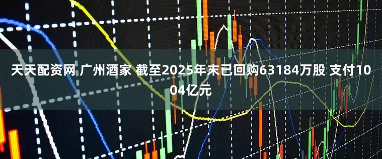 天天配资网 广州酒家 截至2025年末已回购63184万股 支付1004亿元