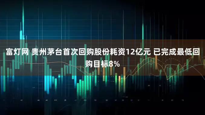 富灯网 贵州茅台首次回购股份耗资12亿元 已完成最低回购目标8%