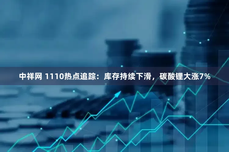 中祥网 1110热点追踪：库存持续下滑，碳酸锂大涨7%