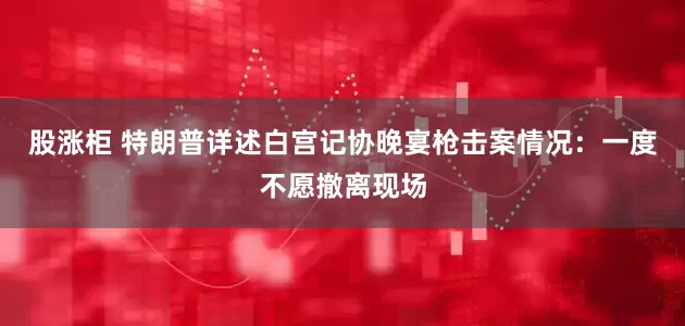 股涨柜 特朗普详述白宫记协晚宴枪击案情况：一度不愿撤离现场